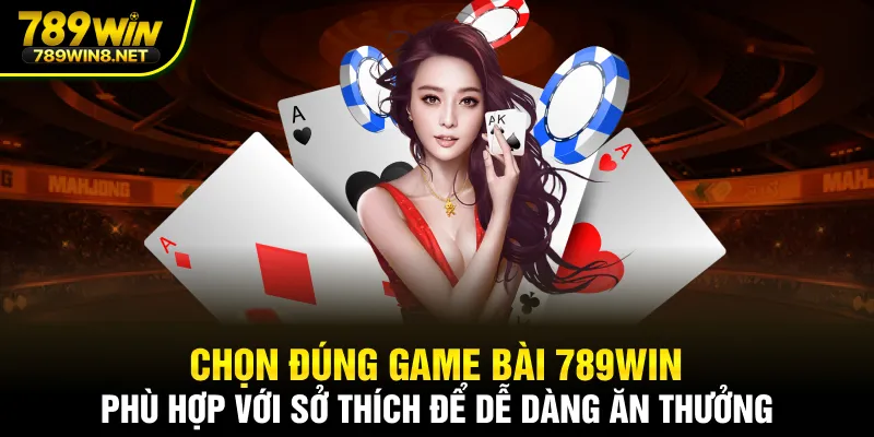 Chọn đúng game bài 789WIN phù hợp với sở thích để dễ dàng ăn thưởng