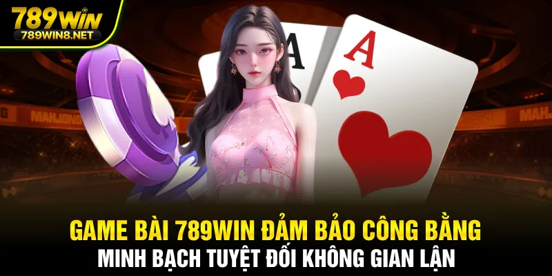 Game bài 789WIN đảm bảo công bằng, minh bạch tuyệt đối không gian lận