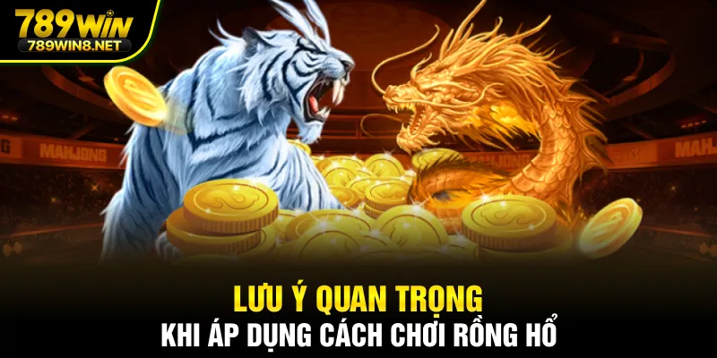 Lưu ý quan trọng khi áp dụng cách chơi rồng hổ